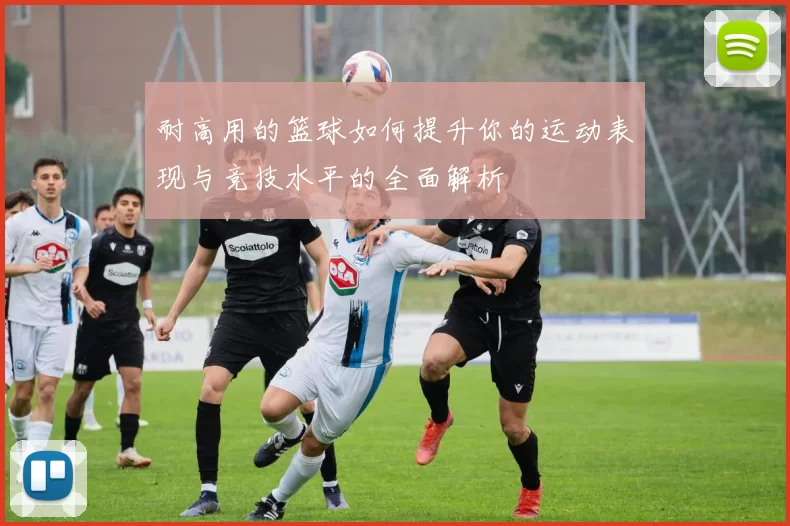 耐高用的篮球如何提升你的运动表现与竞技水平的全面解析