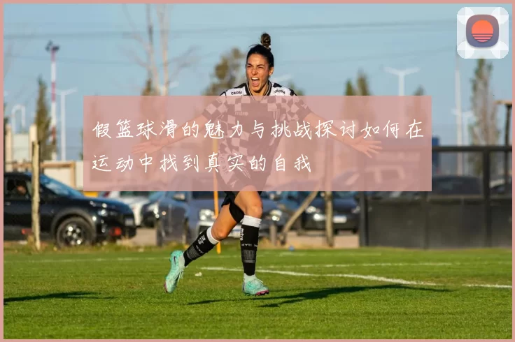 假篮球滑的魅力与挑战探讨如何在运动中找到真实的自我