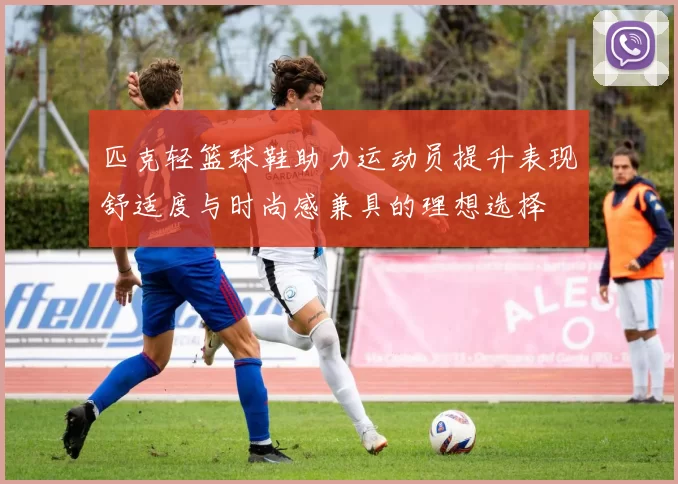 匹克轻篮球鞋助力运动员提升表现舒适度与时尚感兼具的理想选择