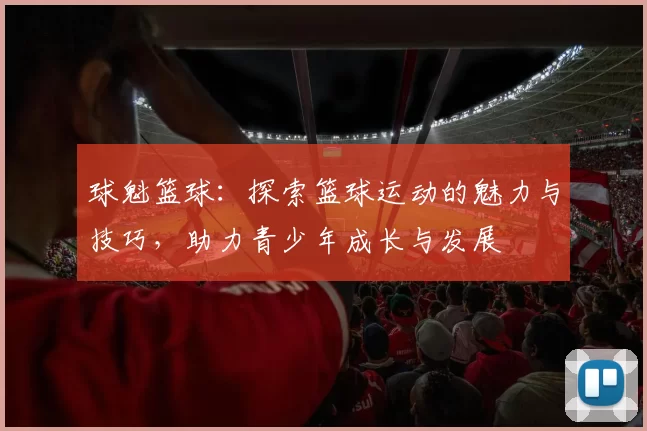 球魁篮球：探索篮球运动的魅力与技巧，助力青少年成长与发展