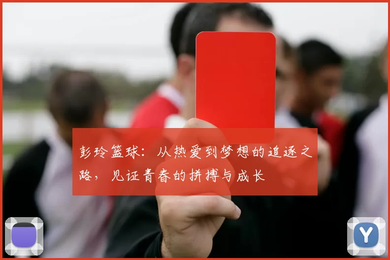 彭玲篮球：从热爱到梦想的追逐之路，见证青春的拼搏与成长