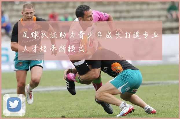 足球认证助力青少年成长打造专业人才培养新模式