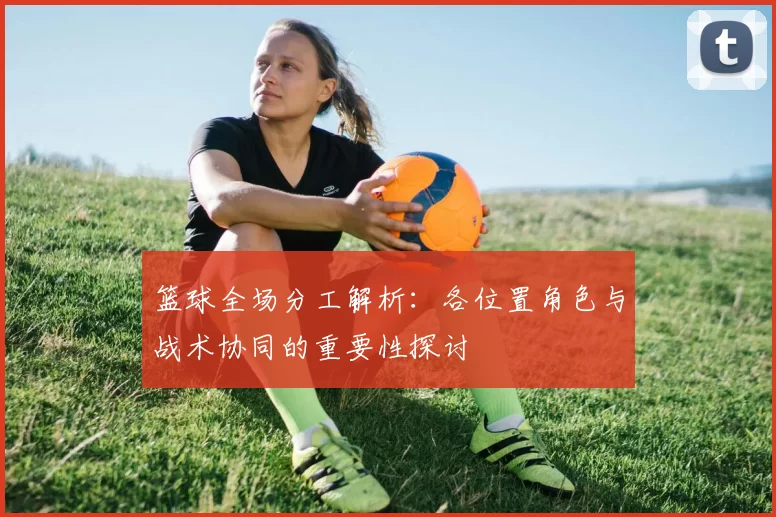 篮球全场分工解析：各位置角色与战术协同的重要性探讨