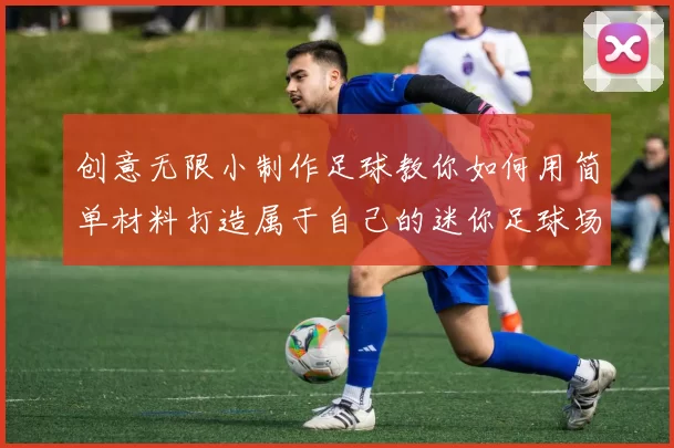 创意无限小制作足球教你如何用简单材料打造属于自己的迷你足球场
