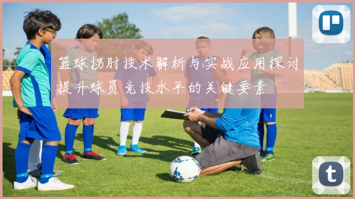 篮球拐肘技术解析与实战应用探讨提升球员竞技水平的关键要素