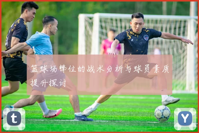 篮球场锋位的战术分析与球员素质提升探讨