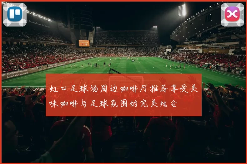 虹口足球场周边咖啡厅推荐享受美味咖啡与足球氛围的完美结合