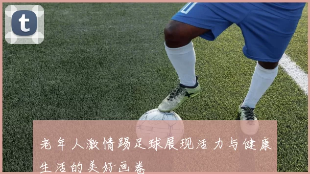 老年人激情踢足球展现活力与健康生活的美好画卷