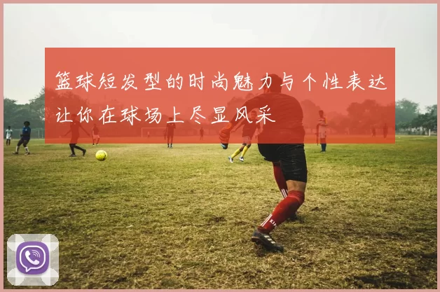 篮球短发型的时尚魅力与个性表达让你在球场上尽显风采