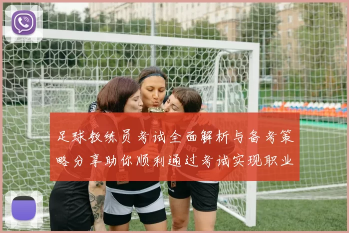 足球教练员考试全面解析与备考策略分享助你顺利通过考试实现职业梦想
